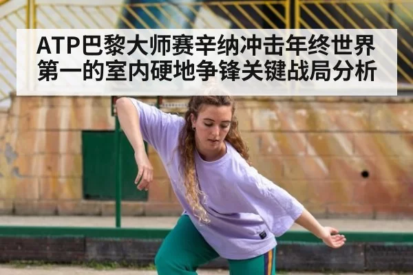 ATP巴黎大师赛辛纳冲击年终世界第一的室内硬地争锋关键战局分析