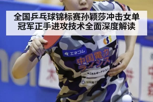 全国乒乓球锦标赛孙颖莎冲击女单冠军正手进攻技术全面深度解读