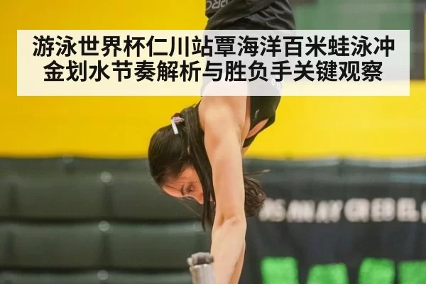 游泳世界杯仁川站覃海洋百米蛙泳冲金划水节奏解析与胜负手关键观察